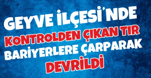 Geyve'de kontrolden çıkan tır devrildi